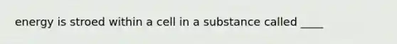 energy is stroed within a cell in a substance called ____