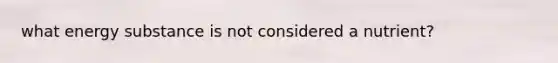 what energy substance is not considered a nutrient?