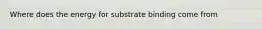 Where does the energy for substrate binding come from