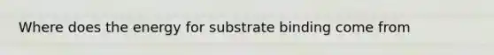 Where does the energy for substrate binding come from