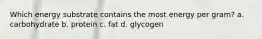 Which energy substrate contains the most energy per gram? a. carbohydrate b. protein c. fat d. glycogen