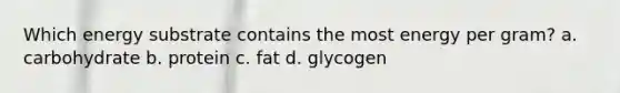 Which energy substrate contains the most energy per gram? a. carbohydrate b. protein c. fat d. glycogen