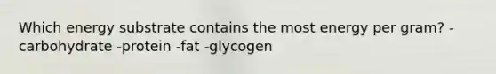 Which energy substrate contains the most energy per gram? -carbohydrate -protein -fat -glycogen