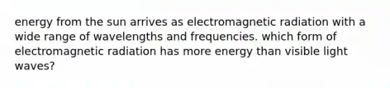 energy from the sun arrives as electromagnetic radiation with a wide range of wavelengths and frequencies. which form of electromagnetic radiation has more energy than visible light waves?