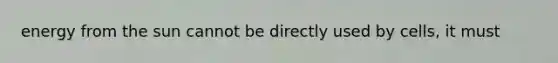 energy from the sun cannot be directly used by cells, it must