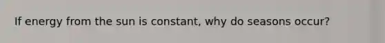 If energy from the sun is constant, why do seasons occur?