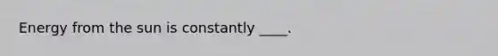 Energy from the sun is constantly ____.