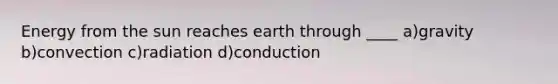 Energy from the sun reaches earth through ____ a)gravity b)convection c)radiation d)conduction