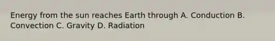 Energy from the sun reaches Earth through A. Conduction B. Convection C. Gravity D. Radiation