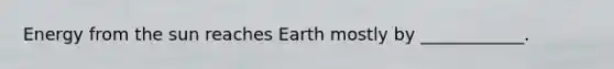 Energy from the sun reaches Earth mostly by ____________.