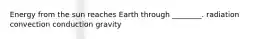 Energy from the sun reaches Earth through ________. radiation convection conduction gravity