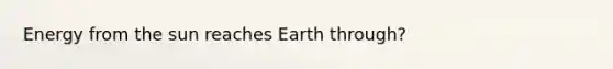 Energy from the sun reaches Earth through?