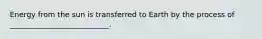 Energy from the sun is transferred to Earth by the process of ___________________________.