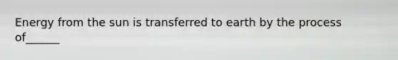 Energy from the sun is transferred to earth by the process of______