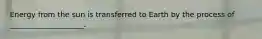 Energy from the sun is transferred to Earth by the process of ____________________.