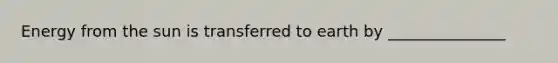Energy from the sun is transferred to earth by _______________