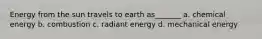 Energy from the sun travels to earth as_______ a. chemical energy b. combustion c. radiant energy d. mechanical energy