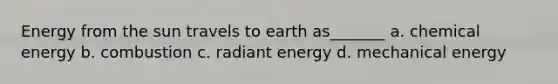 Energy from the sun travels to earth as_______ a. chemical energy b. combustion c. radiant energy d. mechanical energy