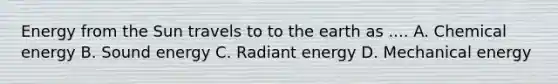 Energy from the Sun travels to to the earth as .... A. Chemical energy B. Sound energy C. Radiant energy D. Mechanical energy