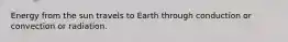 Energy from the sun travels to Earth through conduction or convection or radiation.