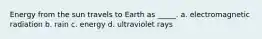 Energy from the sun travels to Earth as _____. a. electromagnetic radiation b. rain c. energy d. ultraviolet rays