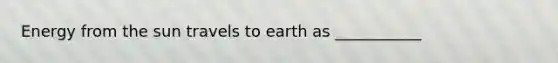 Energy from the sun travels to earth as ___________