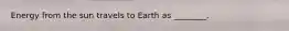 Energy from the sun travels to Earth as ________.