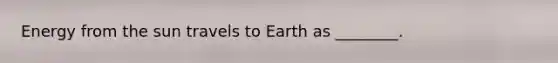 Energy from the sun travels to Earth as ________.