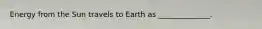 Energy from the Sun travels to Earth as ______________.