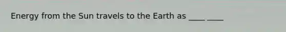 Energy from the Sun travels to the Earth as ____ ____