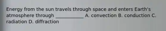 Energy from the sun travels through space and enters Earth's atmosphere through ____________ A. convection B. conduction C. radiation D. diffraction