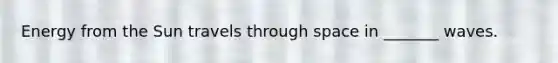 Energy from the Sun travels through space in _______ waves.