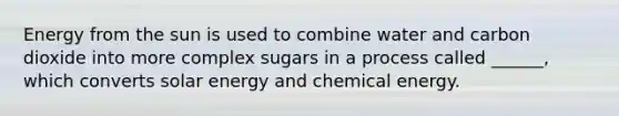 Energy from the sun is used to combine water and carbon dioxide into more complex sugars in a process called ______, which converts solar energy and chemical energy.