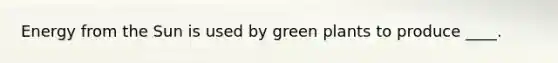 Energy from the Sun is used by green plants to produce ____.