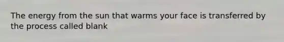 The energy from the sun that warms your face is transferred by the process called blank