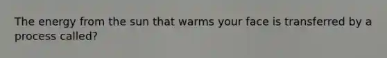 The energy from the sun that warms your face is transferred by a process called?