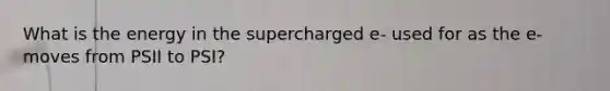 What is the energy in the supercharged e- used for as the e- moves from PSII to PSI?