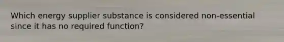 Which energy supplier substance is considered non-essential since it has no required function?