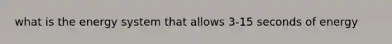 what is the energy system that allows 3-15 seconds of energy
