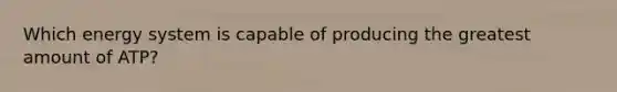 Which energy system is capable of producing the greatest amount of ATP?