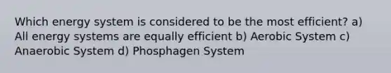 Which energy system is considered to be the most efficient? a) All energy systems are equally efficient b) Aerobic System c) Anaerobic System d) Phosphagen System