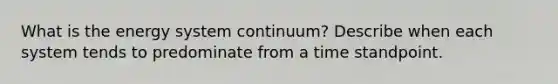 What is the energy system continuum? Describe when each system tends to predominate from a time standpoint.