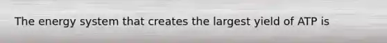 The energy system that creates the largest yield of ATP is