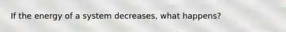 If the energy of a system decreases, what happens?