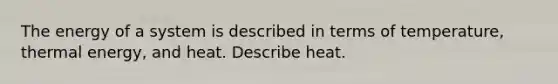 The energy of a system is described in terms of temperature, thermal energy, and heat. Describe heat.