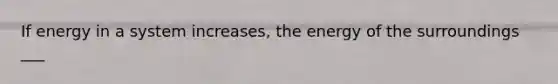 If energy in a system increases, the energy of the surroundings ___