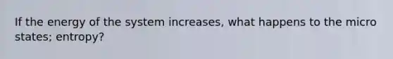 If the energy of the system increases, what happens to the micro states; entropy?