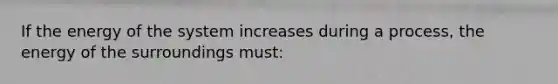 If the energy of the system increases during a process, the energy of the surroundings must: