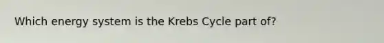 Which energy system is the Krebs Cycle part of?