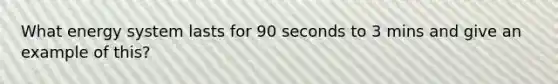 What energy system lasts for 90 seconds to 3 mins and give an example of this?